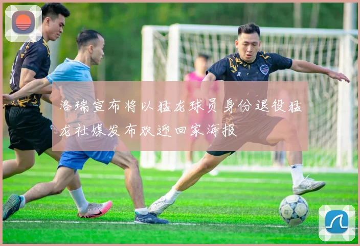 洛瑞宣布将以猛龙球员身份退役猛龙社媒发布欢迎回家海报