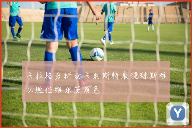 卡拉格分析麦卡利斯特表现琼斯难以胜任维尔茨角色