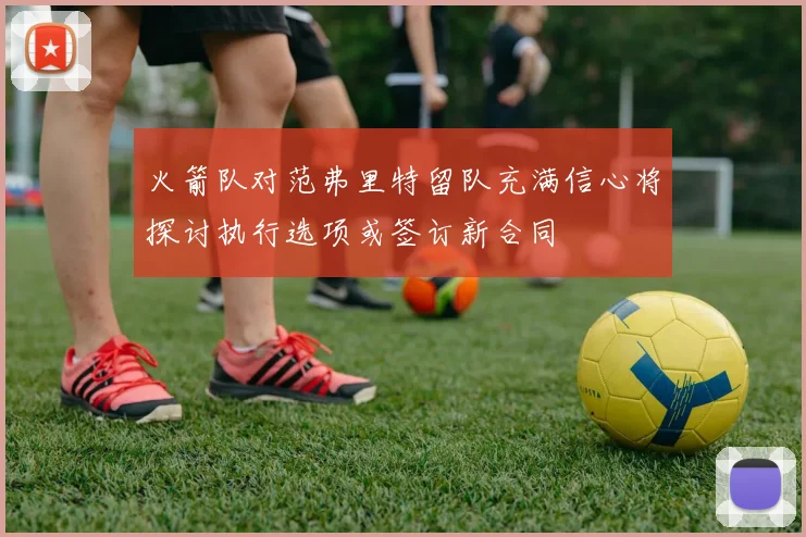 火箭队对范弗里特留队充满信心将探讨执行选项或签订新合同