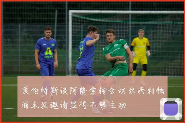 莫伦特斯谈阿隆索转会切尔西利物浦未发邀请显得不够主动