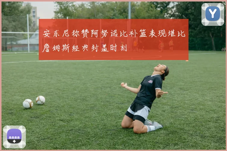 安东尼称赞阿努诺比补篮表现堪比詹姆斯经典封盖时刻