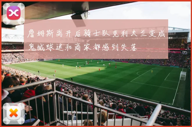 詹姆斯离开后骑士队克利夫兰变成鬼城球迷和商家都感到失落
