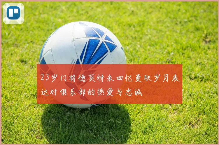 23岁门将德莫特米回忆曼联岁月表达对俱乐部的热爱与忠诚