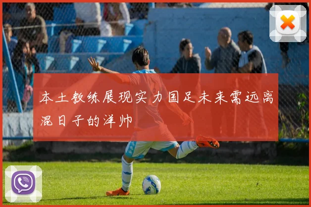 本土教练展现实力国足未来需远离混日子的洋帅