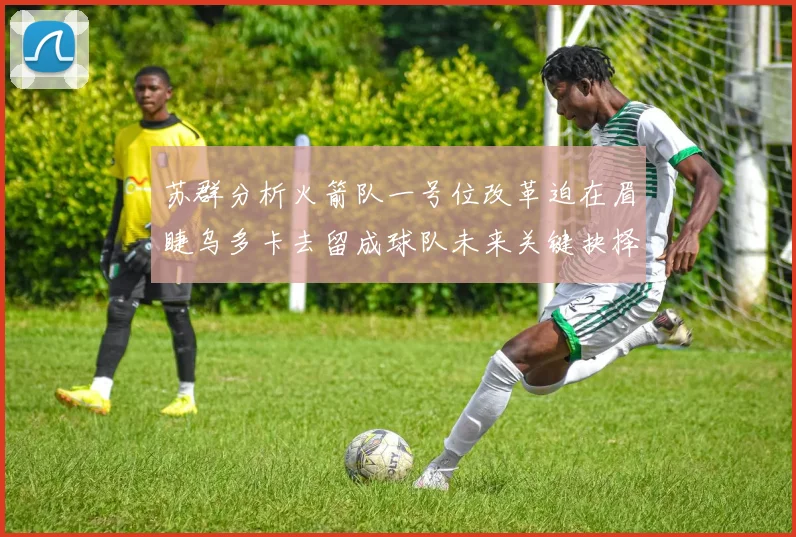 苏群分析火箭队一号位改革迫在眉睫乌多卡去留成球队未来关键抉择