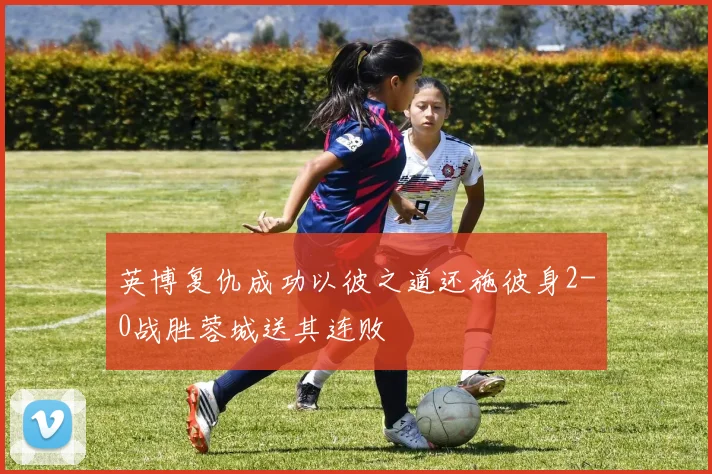 英博复仇成功以彼之道还施彼身2-0战胜蓉城送其连败