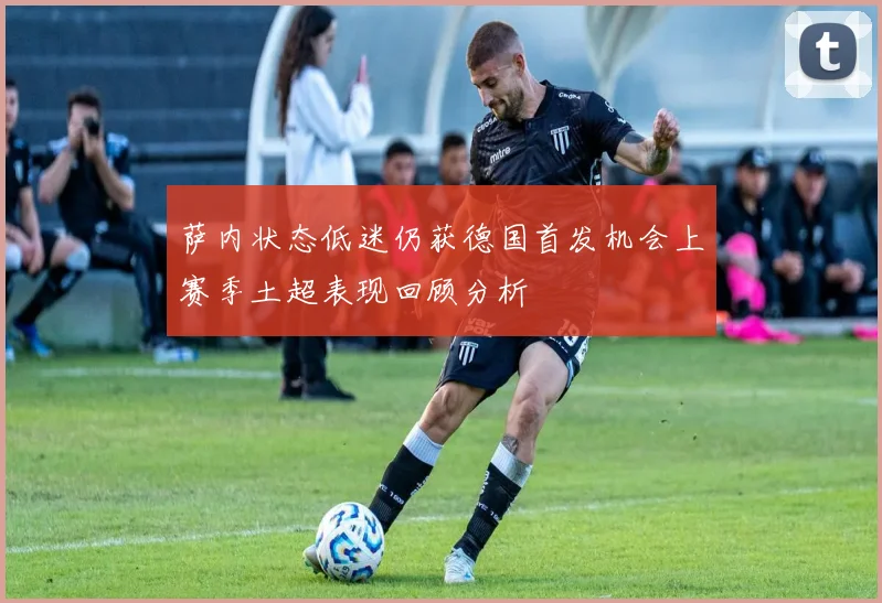 萨内状态低迷仍获德国首发机会上赛季土超表现回顾分析