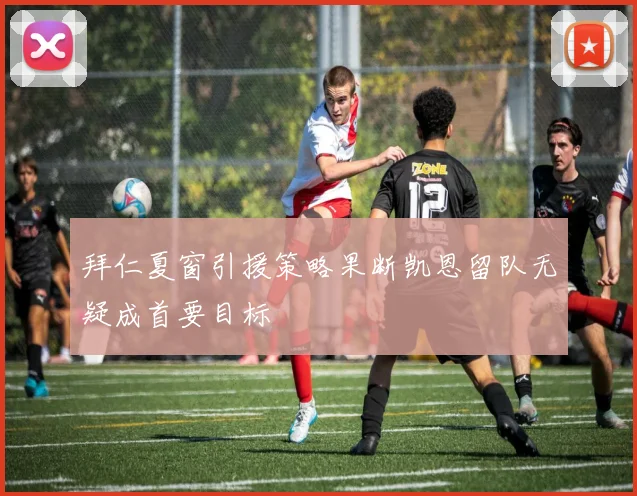 拜仁夏窗引援策略果断凯恩留队无疑成首要目标
