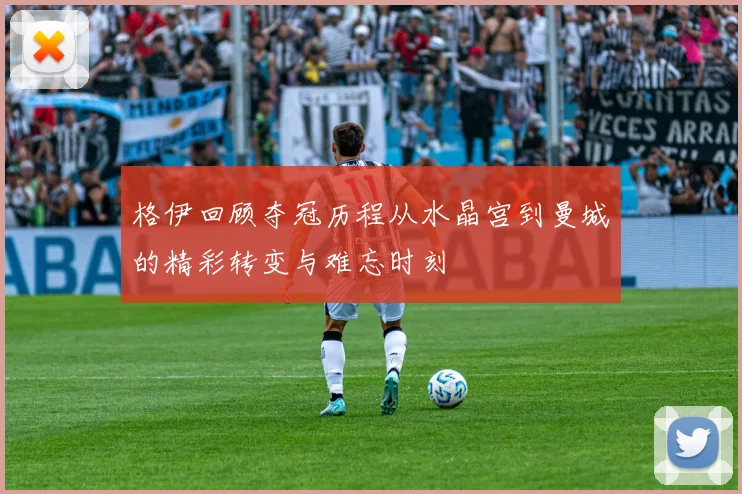格伊回顾夺冠历程从水晶宫到曼城的精彩转变与难忘时刻