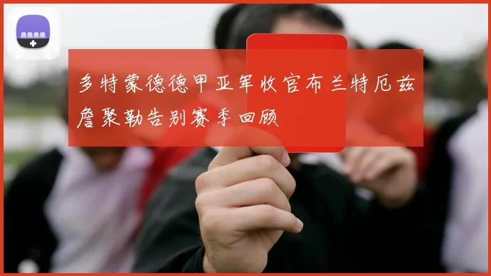多特蒙德德甲亚军收官布兰特厄兹詹聚勒告别赛季回顾