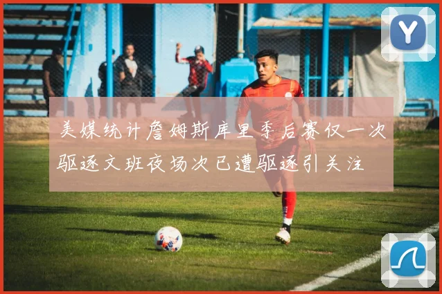 美媒统计詹姆斯库里季后赛仅一次驱逐文班夜场次已遭驱逐引关注