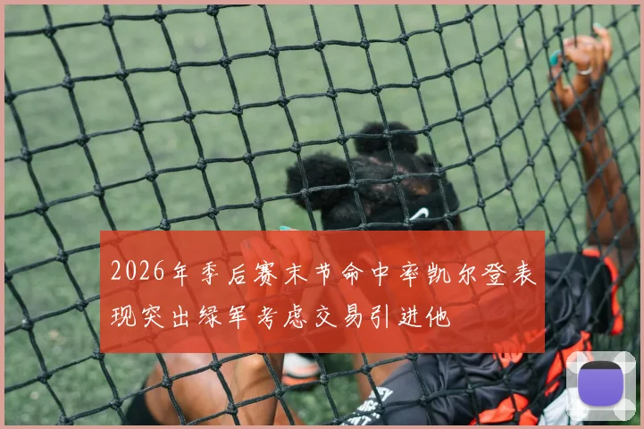 2026年季后赛末节命中率凯尔登表现突出绿军考虑交易引进他