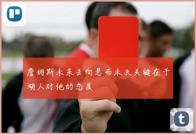 詹姆斯未来去向悬而未决关键在于湖人对他的态度