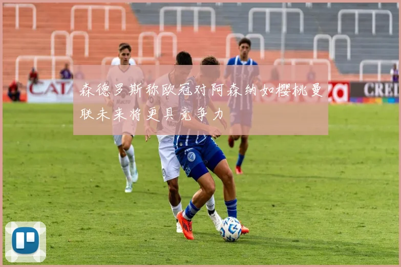 森德罗斯称欧冠对阿森纳如樱桃曼联未来将更具竞争力