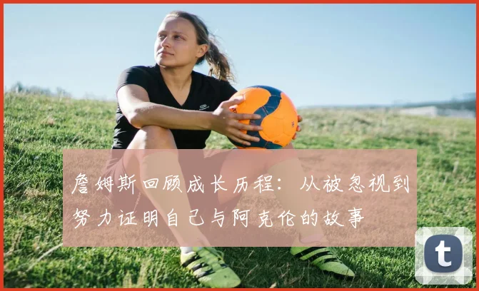 詹姆斯回顾成长历程：从被忽视到努力证明自己与阿克伦的故事