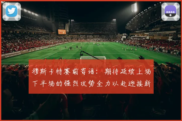 穆斯卡特赛前寄语：期待延续上场下半场的强烈攻势全力以赴迎接新一场比赛