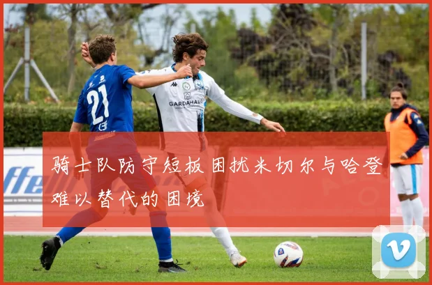 骑士队防守短板困扰米切尔与哈登难以替代的困境