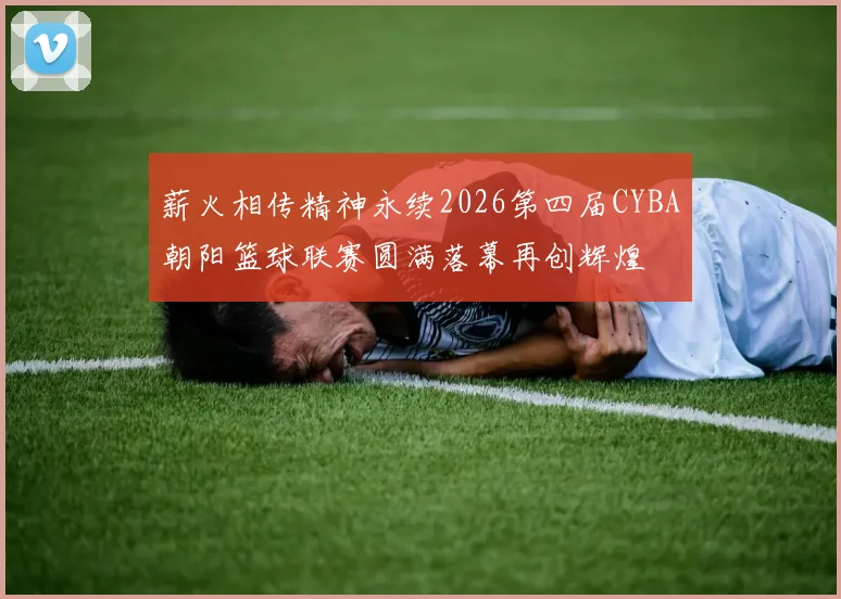 薪火相传精神永续2026第四届CYBA朝阳篮球联赛圆满落幕再创辉煌