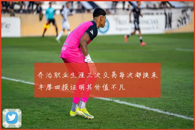 乔治职业生涯三次交易每次都换来丰厚回报证明其价值不凡