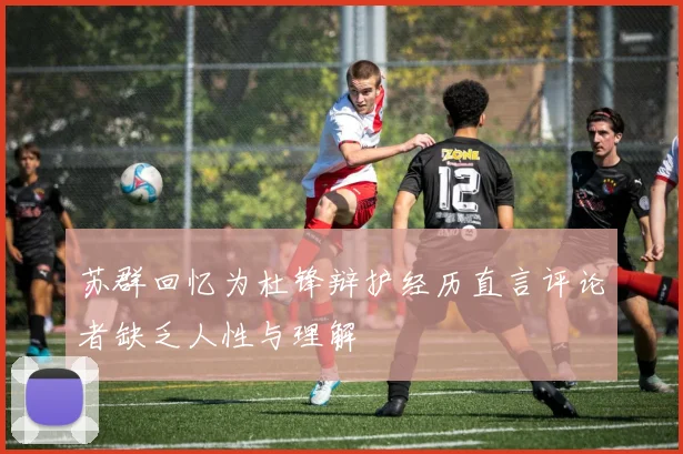 苏群回忆为杜锋辩护经历直言评论者缺乏人性与理解