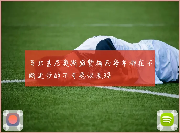 马尔基尼奥斯盛赞梅西每年都在不断进步的不可思议表现