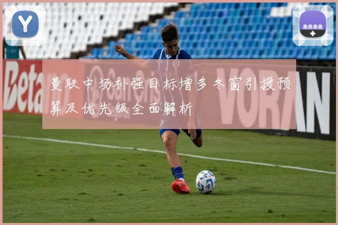 曼联中场补强目标增多冬窗引援预算及优先级全面解析