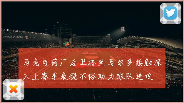 马竞与药厂后卫格里马尔多接触深入上赛季表现不俗助力球队进攻