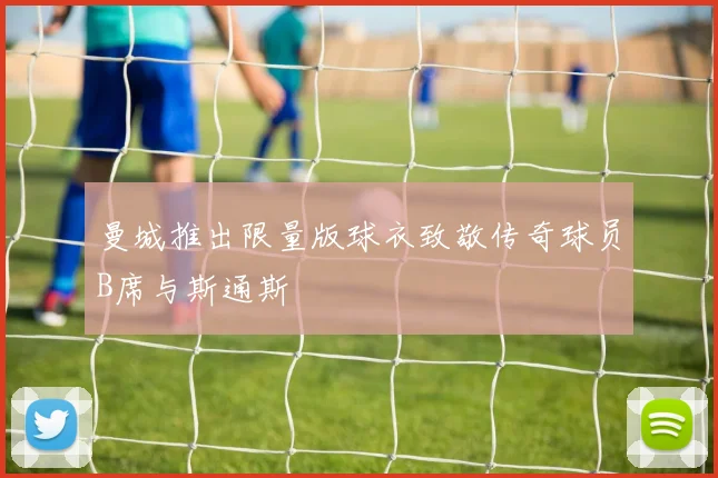 曼城推出限量版球衣致敬传奇球员B席与斯通斯