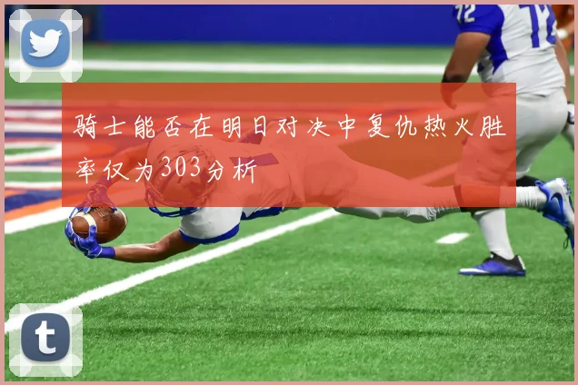骑士能否在明日对决中复仇热火胜率仅为303分析