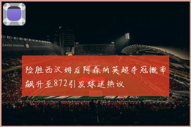 险胜西汉姆后阿森纳英超夺冠概率飙升至872引发球迷热议