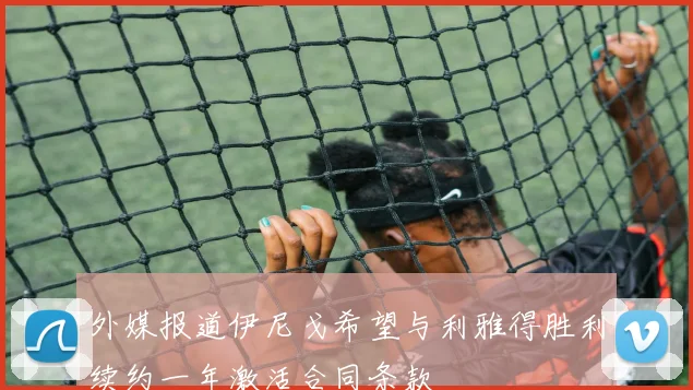 外媒报道伊尼戈希望与利雅得胜利续约一年激活合同条款