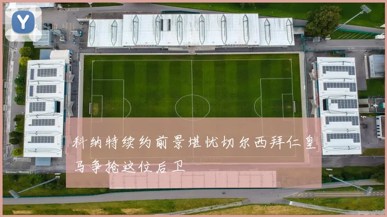 科纳特续约前景堪忧切尔西拜仁皇马争抢这位后卫