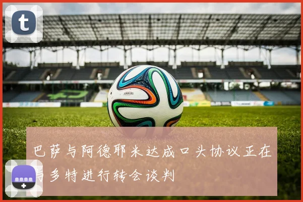 巴萨与阿德耶米达成口头协议正在与多特进行转会谈判