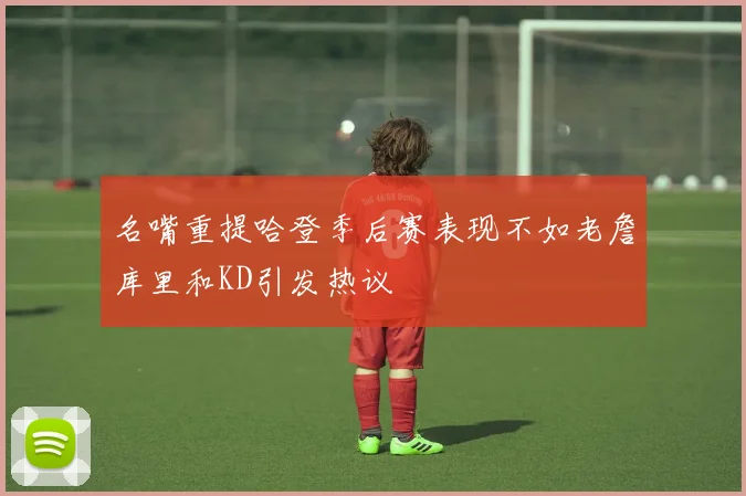 名嘴重提哈登季后赛表现不如老詹库里和KD引发热议